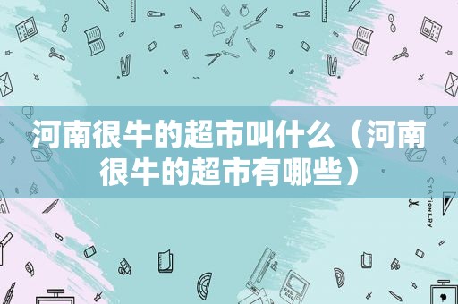 河南很牛的超市叫什么（河南很牛的超市有哪些）