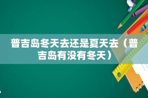 普吉岛冬天去还是夏天去（普吉岛有没有冬天）