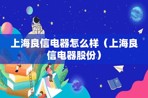 上海良信电器怎么样（上海良信电器股份）