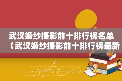 武汉婚纱摄影前十排行榜名单（武汉婚纱摄影前十排行榜最新）