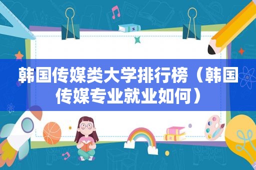 韩国传媒类大学排行榜（韩国传媒专业就业如何）
