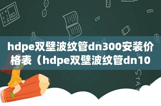 hdpe双壁波纹管dn300安装价格表（hdpe双壁波纹管dn100价格）