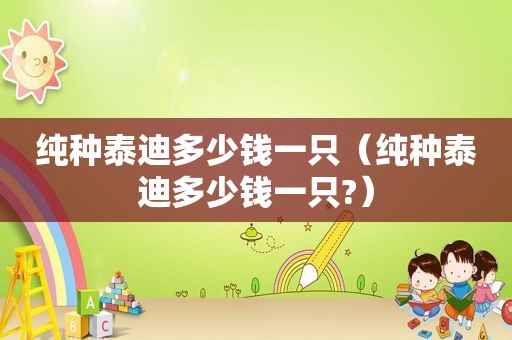 纯种泰迪多少钱一只（纯种泰迪多少钱一只?）