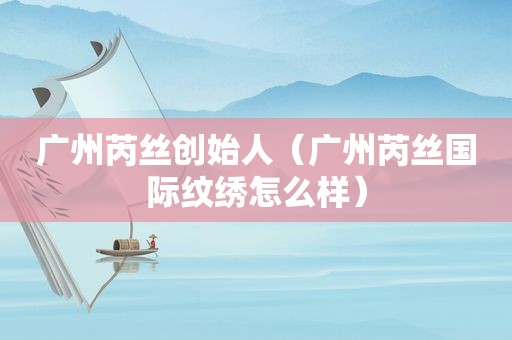 广州芮丝创始人（广州芮丝国际纹绣怎么样）