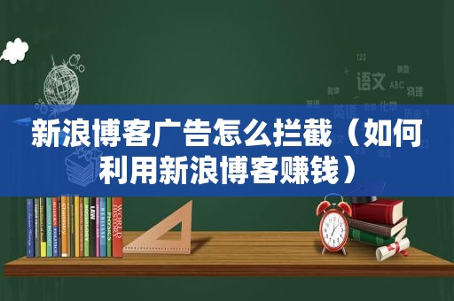 新浪博客广告怎么拦截（如何利用新浪博客赚钱）