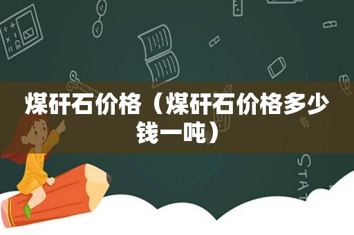 煤矸石价格（煤矸石价格多少钱一吨）