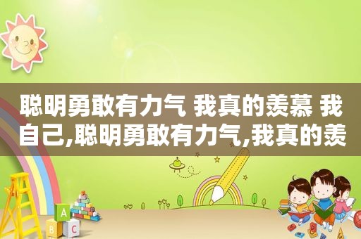 聪明勇敢有力气 我真的羡慕 我自己,聪明勇敢有力气,我真的羡慕我自己 歌词