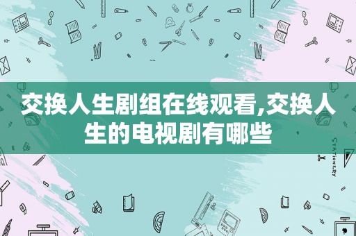 交换人生剧组在线观看,交换人生的电视剧有哪些