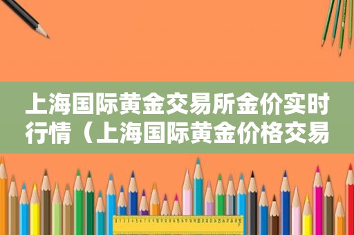 上海国际黄金交易所金价实时行情（上海国际黄金价格交易所）