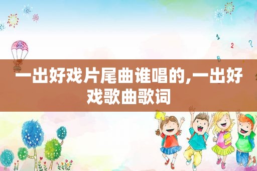 一出好戏片尾曲谁唱的,一出好戏歌曲歌词