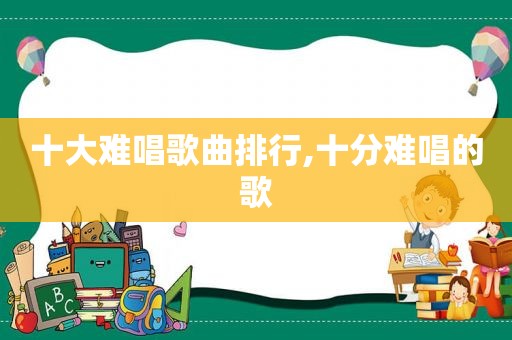 十大难唱歌曲排行,十分难唱的歌