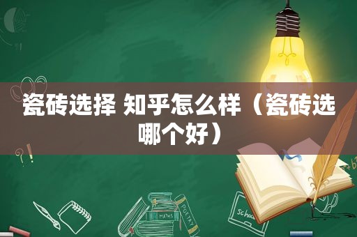 瓷砖选择 知乎怎么样（瓷砖选哪个好）