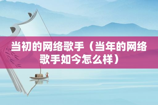 当初的网络歌手（当年的网络歌手如今怎么样）