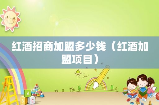 红酒招商加盟多少钱（红酒加盟项目）