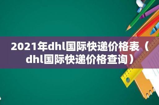 2021年dhl国际快递价格表（dhl国际快递价格查询）