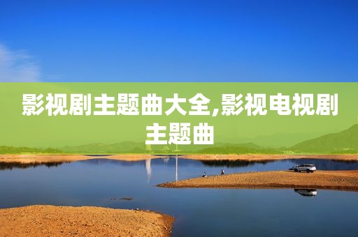 影视剧主题曲大全,影视电视剧主题曲