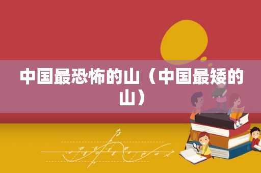 中国最恐怖的山（中国最矮的山）