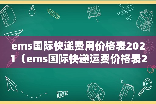 ems国际快递费用价格表2021（ems国际快递运费价格表2021）