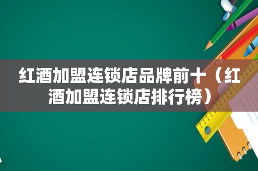 红酒加盟连锁店品牌前十（红酒加盟连锁店排行榜）