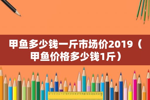 甲鱼多少钱一斤市场价2019（甲鱼价格多少钱1斤）
