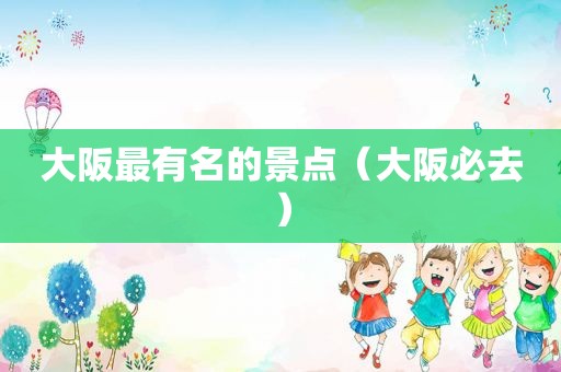 大阪最有名的景点（大阪必去）