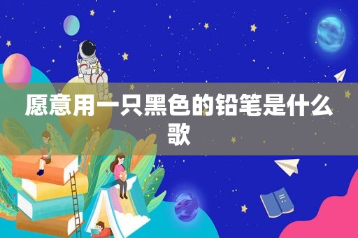 愿意用一只黑色的铅笔是什么歌
