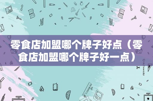 零食店加盟哪个牌子好点（零食店加盟哪个牌子好一点）