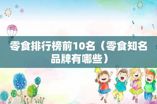 零食排行榜前10名（零食知名品牌有哪些）