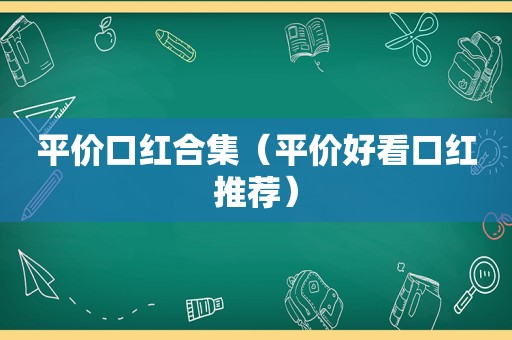 平价口红合集（平价好看口红推荐）
