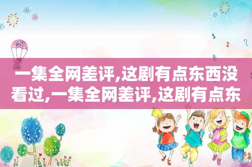 一集全网差评,这剧有点东西没看过,一集全网差评,这剧有点东西没看到怎么办