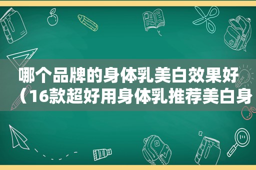 哪个品牌的身体乳美白效果好（16款超好用身体乳推荐美白身体乳）