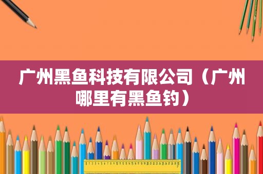 广州黑鱼科技有限公司（广州哪里有黑鱼钓）