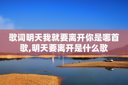 歌词明天我就要离开你是哪首歌,明天要离开是什么歌