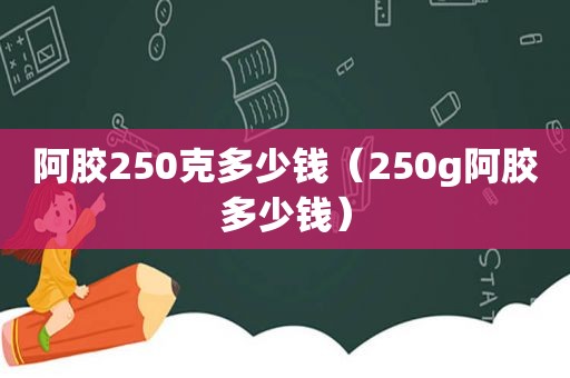 阿胶250克多少钱（250g阿胶多少钱）