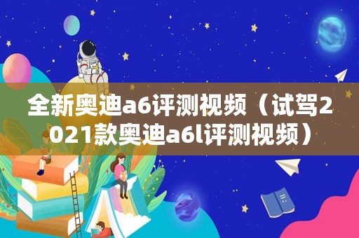 全新奥迪a6评测视频（试驾2021款奥迪a6l评测视频）