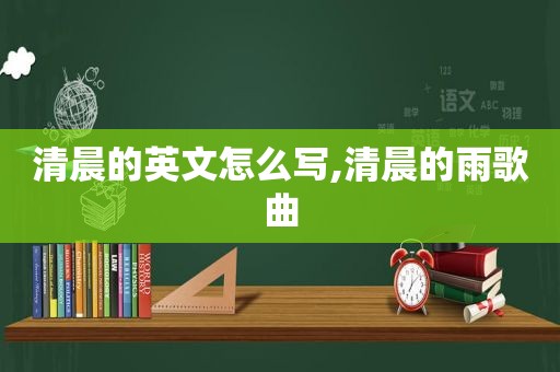 清晨的英文怎么写,清晨的雨歌曲