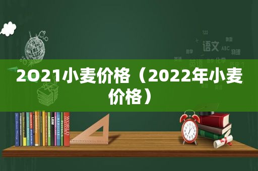 2O21小麦价格（2022年小麦价格）