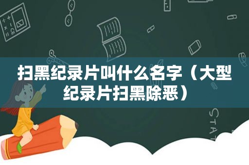 扫黑纪录片叫什么名字（大型纪录片扫黑除恶）