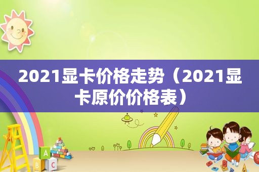 2021显卡价格走势（2021显卡原价价格表）