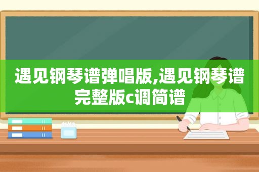 遇见钢琴谱弹唱版,遇见钢琴谱完整版c调简谱