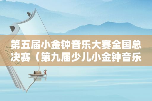 第五届小金钟音乐大赛全国总决赛（第九届少儿小金钟音乐大赛）