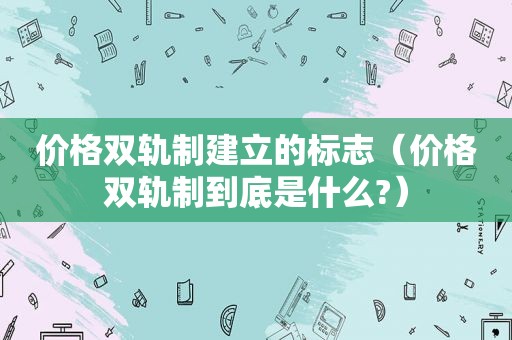 价格双轨制建立的标志（价格双轨制到底是什么?）
