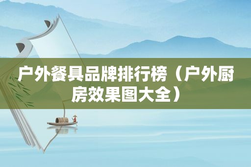 户外餐具品牌排行榜（户外厨房效果图大全）