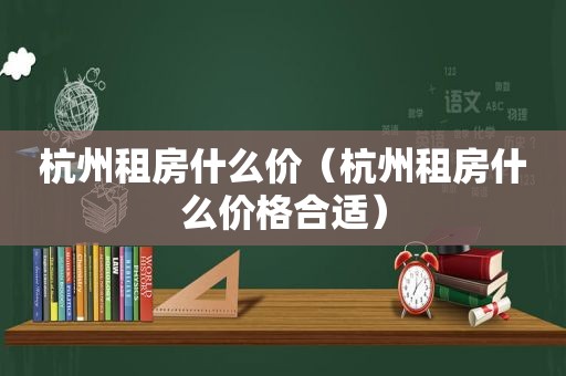 杭州租房什么价（杭州租房什么价格合适）