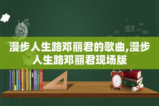 漫步人生路邓丽君的歌曲,漫步人生路邓丽君现场版