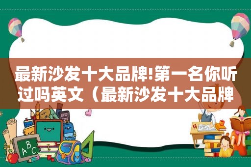 最新沙发十大品牌!第一名你听过吗英文（最新沙发十大品牌!第一名你听过吗）