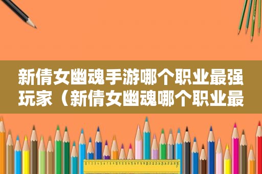 新倩女幽魂手游哪个职业最强玩家（新倩女幽魂哪个职业最吃香）