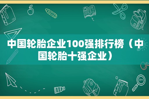 中国轮胎企业100强排行榜（中国轮胎十强企业）