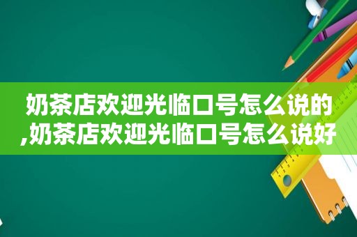奶茶店欢迎光临口号怎么说的,奶茶店欢迎光临口号怎么说好听