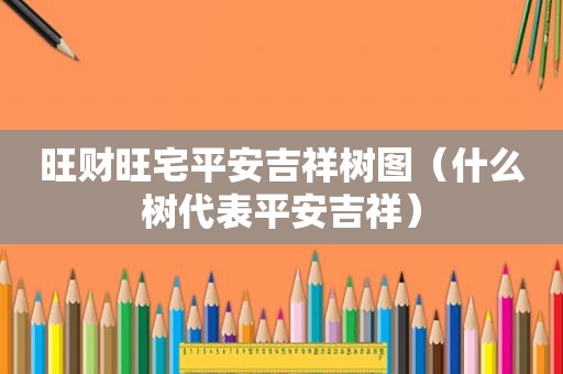 旺财旺宅平安吉祥树图（什么树代表平安吉祥）